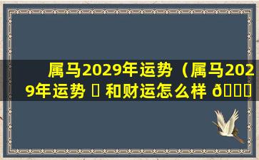 属马2029年运势（属马2029年运势 ☘ 和财运怎么样 🐒 ）